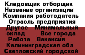 Кладовщик-отборщик › Название организации ­ Компания-работодатель › Отрасль предприятия ­ Другое › Минимальный оклад ­ 1 - Все города Работа » Вакансии   . Калининградская обл.,Светловский городской округ 